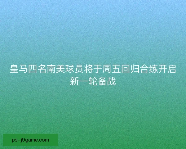 皇马四名南美球员将于周五回归合练开启新一轮备战