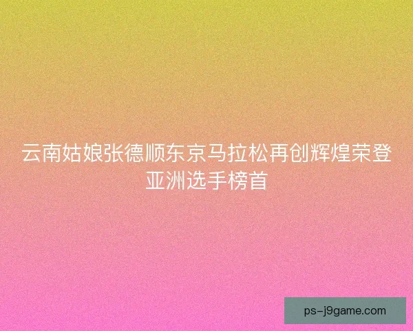 云南姑娘张德顺东京马拉松再创辉煌荣登亚洲选手榜首