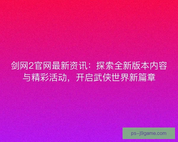 剑网2官网最新资讯：探索全新版本内容与精彩活动，开启武侠世界新篇章